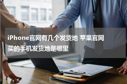 iPhone官网有几个发货地 苹果官网买的手机发货地是哪里