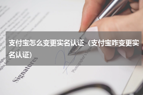 支付宝怎么变更实名认证（支付宝咋变更实名认证）
