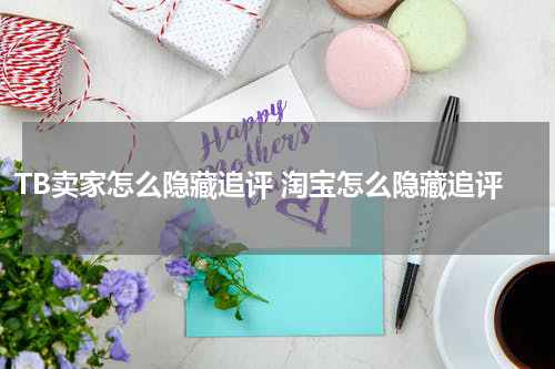 TB卖家怎么隐藏追评 淘宝怎么隐藏追评