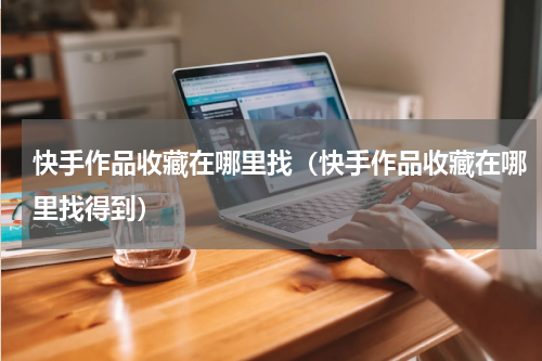 快手作品收藏在哪里找（快手作品收藏在哪里找得到）