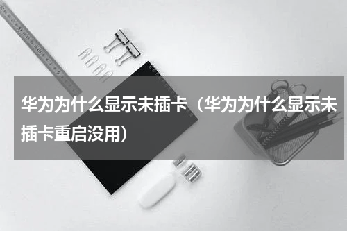 华为为什么显示未插卡（华为为什么显示未插卡重启没用）