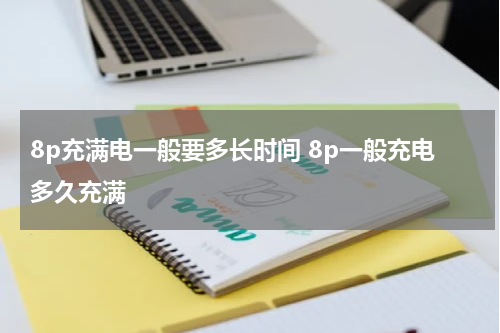 8p充满电一般要多长时间 8p一般充电多久充满