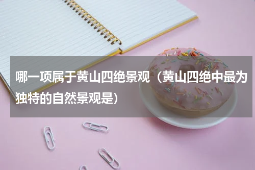 哪一项属于黄山四绝景观（黄山四绝中最为独特的自然景观是）