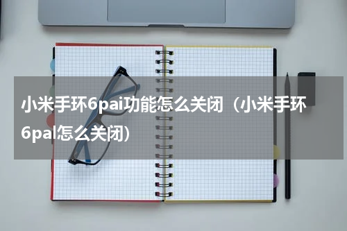 小米手环6pai功能怎么关闭（小米手环6pal怎么关闭）