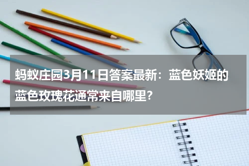 蚂蚁庄园3月11日答案最新：蓝色妖姬的蓝色玫瑰花通常来自哪里？
