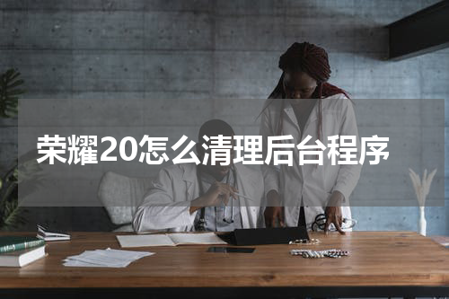 荣耀20怎么清理后台程序