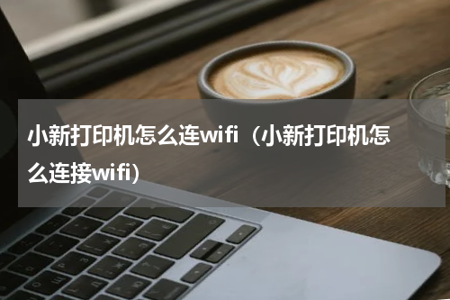 小新打印机怎么连wifi（小新打印机怎么连接wifi）