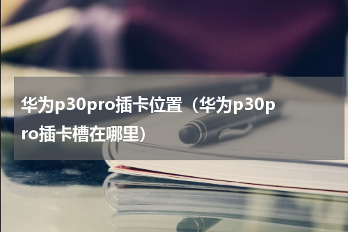 华为p30pro插卡位置（华为p30pro插卡槽在哪里）