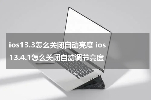 ios13.3怎么关闭自动亮度 ios13.4.1怎么关闭自动调节亮度