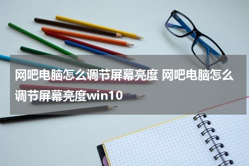 网吧电脑怎么调节屏幕亮度 网吧电脑怎么调节屏幕亮度win10