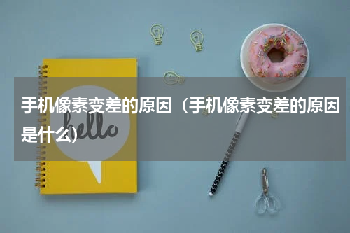 手机像素变差的原因（手机像素变差的原因是什么）
