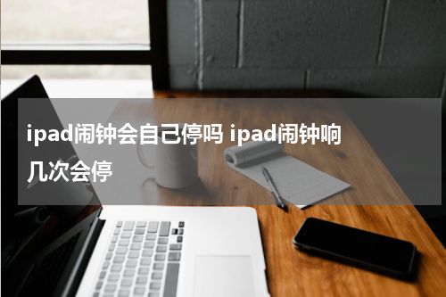 ipad闹钟会自己停吗 ipad闹钟响几次会停
