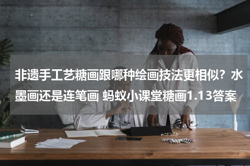 非遗手工艺糖画跟哪种绘画技法更相似？水墨画还是连笔画 蚂蚁小课堂糖画1.13答案