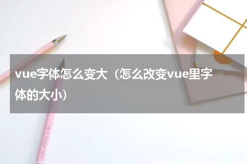 vue字体怎么变大（怎么改变vue里字体的大小）