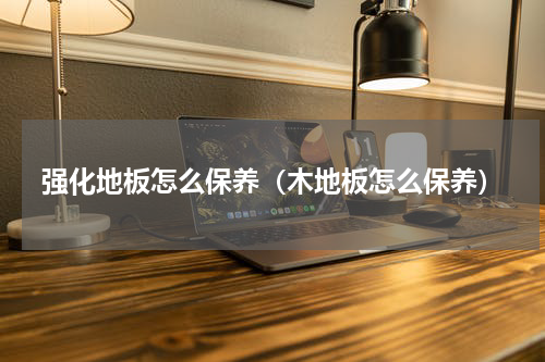 强化地板怎么保养（木地板怎么保养）