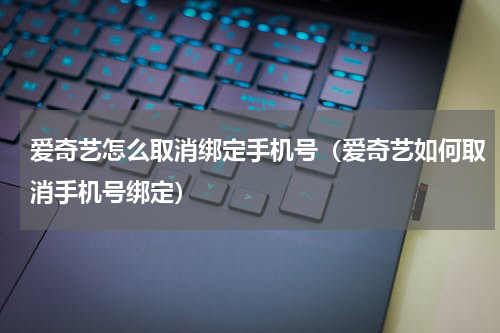 爱奇艺怎么取消绑定手机号（爱奇艺如何取消手机号绑定）