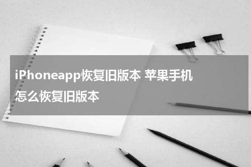 iPhoneapp恢复旧版本 苹果手机怎么恢复旧版本