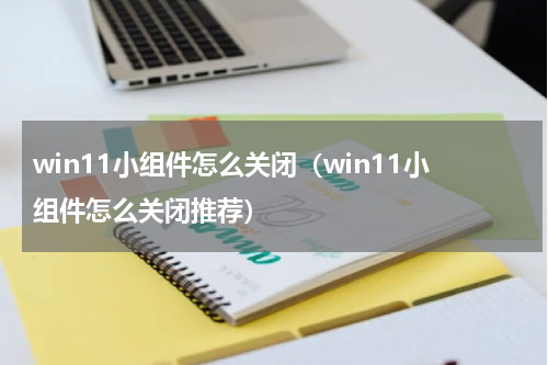 win11小组件怎么关闭（win11小组件怎么关闭推荐）