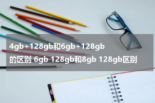 4gb+128gb和6gb+128gb的区别 6gb 128gb和8gb 128gb区别