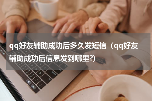 qq好友辅助成功后多久发短信（qq好友辅助成功后信息发到哪里?）