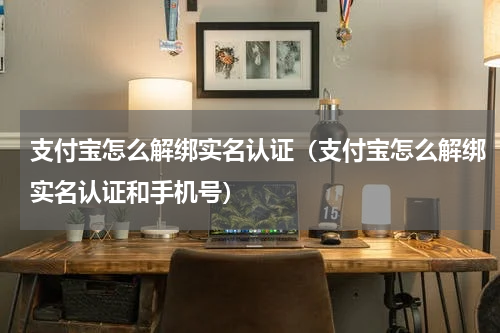 支付宝怎么解绑实名认证（支付宝怎么解绑实名认证和手机号）