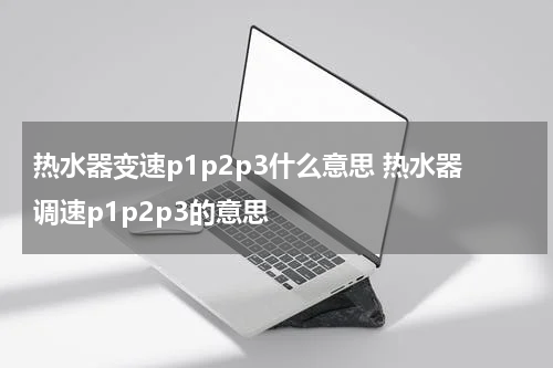 热水器变速p1p2p3什么意思 热水器调速p1p2p3的意思