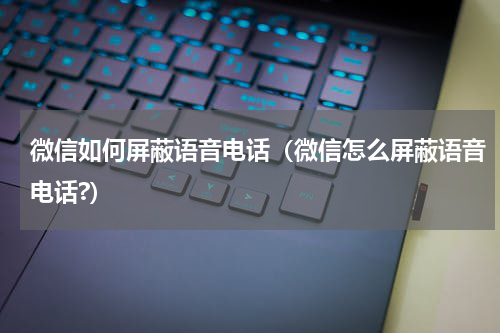 微信如何屏蔽语音电话（微信怎么屏蔽语音电话?）