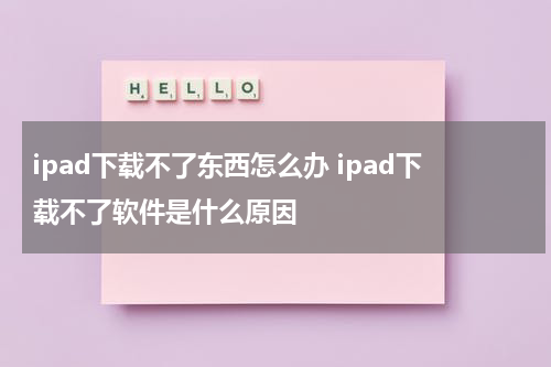 ipad下载不了东西怎么办 ipad下载不了软件是什么原因