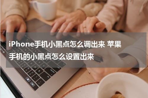 iPhone手机小黑点怎么调出来 苹果手机的小黑点怎么设置出来