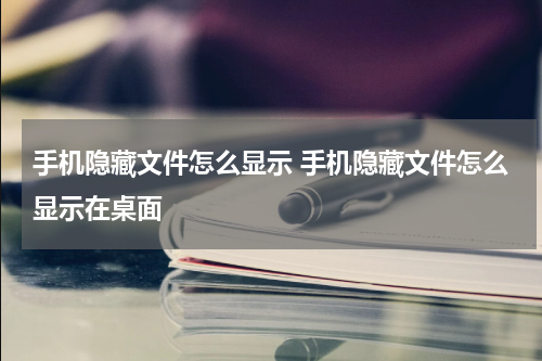 手机隐藏文件怎么显示 手机隐藏文件怎么显示在桌面