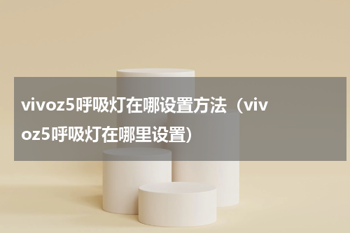 vivoz5呼吸灯在哪设置方法（vivoz5呼吸灯在哪里设置）