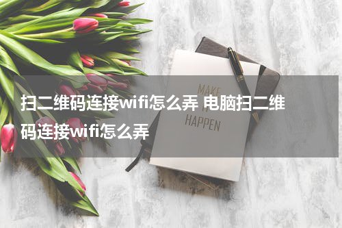扫二维码连接wifi怎么弄 电脑扫二维码连接wifi怎么弄