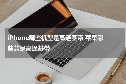 iPhone哪些机型是高通基带 苹果哪些款是高通基带