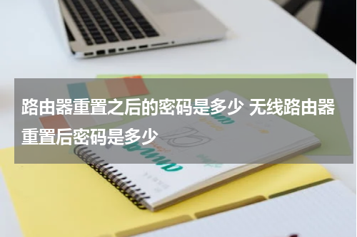 路由器重置之后的密码是多少 无线路由器重置后密码是多少