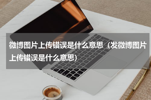 微博图片上传错误是什么意思（发微博图片上传错误是什么意思）