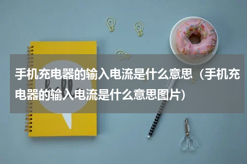 手机充电器的输入电流是什么意思（手机充电器的输入电流是什么意思图片）