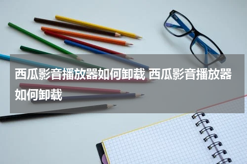 西瓜影音播放器如何卸载 西瓜影音播放器如何卸载
