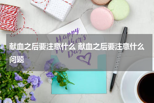 献血之后要注意什么 献血之后要注意什么问题