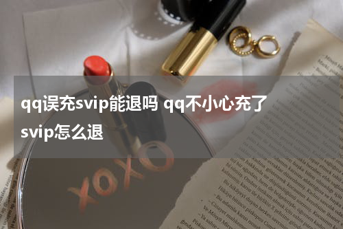 qq误充svip能退吗 qq不小心充了svip怎么退