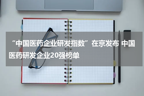 “中国医药企业研发指数”在京发布 中国医药研发企业20强榜单
