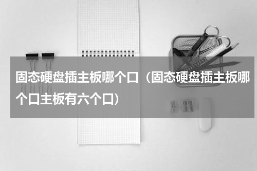固态硬盘插主板哪个口（固态硬盘插主板哪个口主板有六个口）