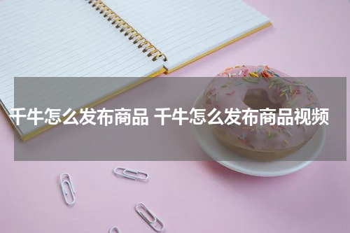 千牛怎么发布商品 千牛怎么发布商品视频