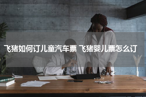 飞猪如何订儿童汽车票 飞猪婴儿票怎么订
