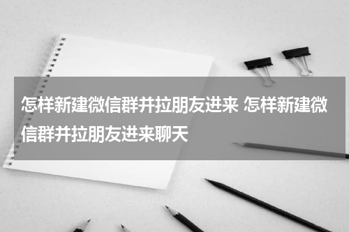 怎样新建微信群并拉朋友进来 怎样新建微信群并拉朋友进来聊天