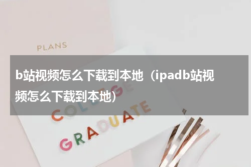 b站视频怎么下载到本地（ipadb站视频怎么下载到本地）