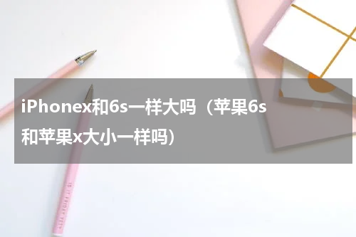 iPhonex和6s一样大吗（苹果6s和苹果x大小一样吗）