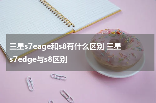 三星s7eage和s8有什么区别 三星s7edge与s8区别