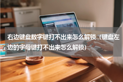 右边键盘数字键打不出来怎么解锁（键盘左边的字母键打不出来怎么解锁）