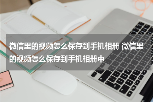 微信里的视频怎么保存到手机相册 微信里的视频怎么保存到手机相册中