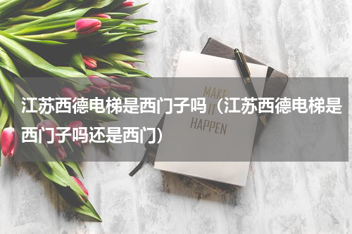 江苏西德电梯是西门子吗（江苏西德电梯是西门子吗还是西门）